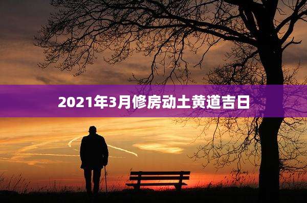 2021年3月修房动土黄道吉日