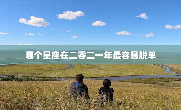 哪个星座在二零二一年最容易脱单