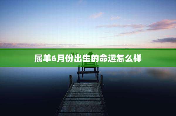 属羊6月份出生的命运怎么样
