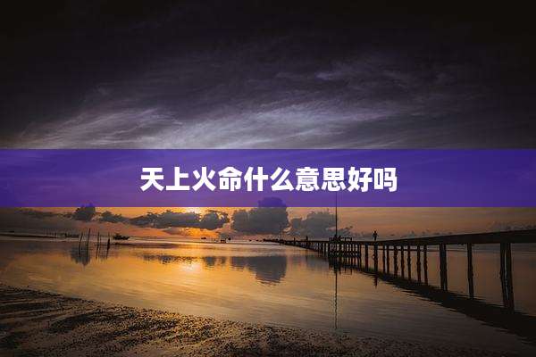 天上火命什么意思好吗
