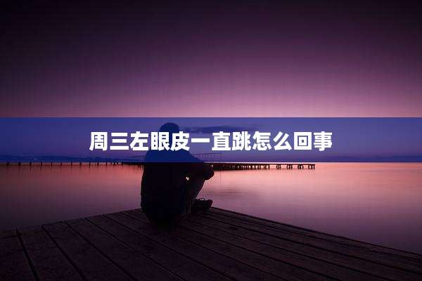 周三左眼皮一直跳怎么回事