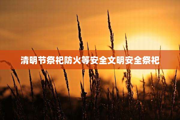 清明节祭祀防火等安全文明安全祭祀