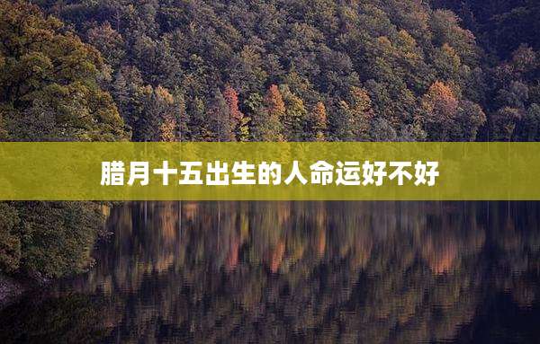腊月十五出生的人命运好不好