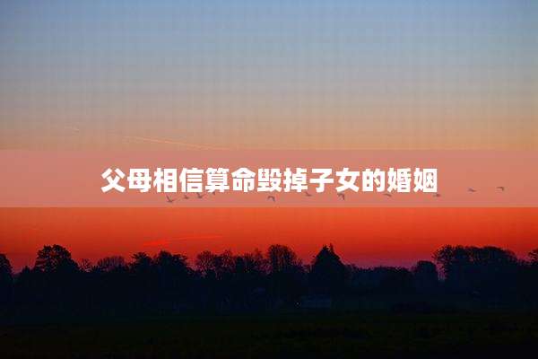 父母相信算命毁掉子女的婚姻