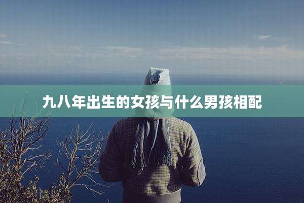九八年出生的女孩与什么男孩相配