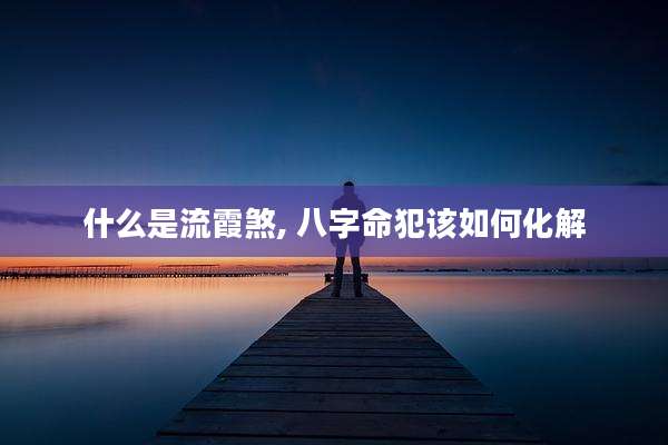 什么是流霞煞, 八字命犯该如何化解