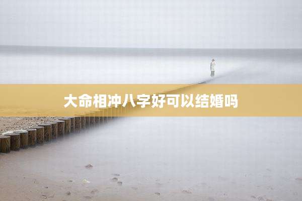 大命相冲八字好可以结婚吗