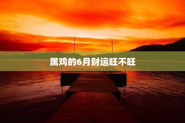 属鸡的6月财运旺不旺