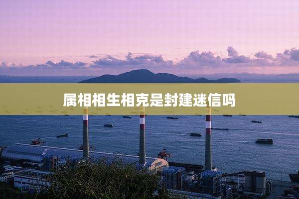 属相相生相克是封建迷信吗