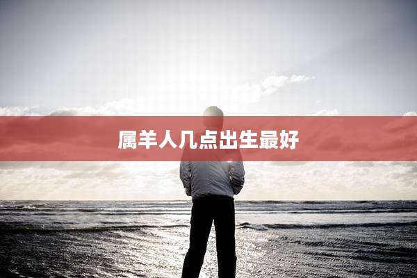 属羊人几点出生最好