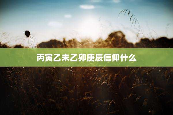 丙寅乙未乙卯庚辰信仰什么