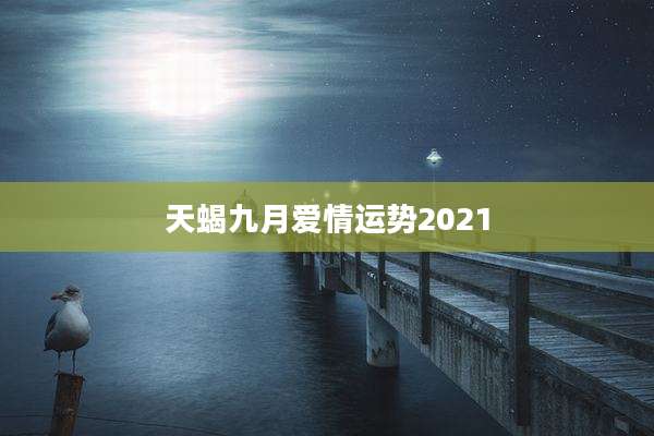 天蝎九月爱情运势2021