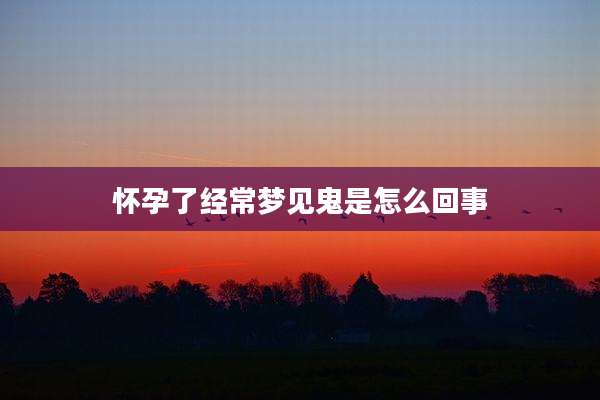 怀孕了经常梦见鬼是怎么回事