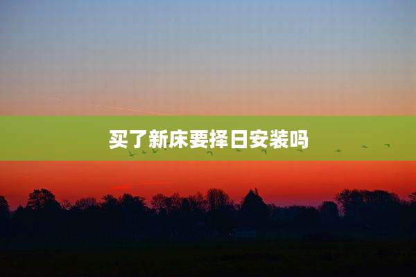 买了新床要择日安装吗