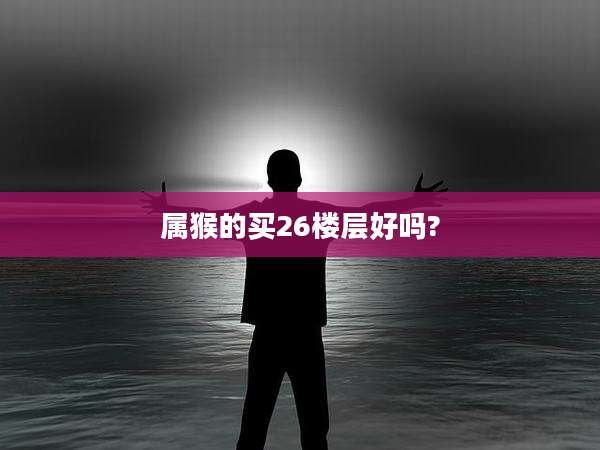 属猴的买26楼层好吗?