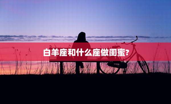 白羊座和什么座做闺蜜?