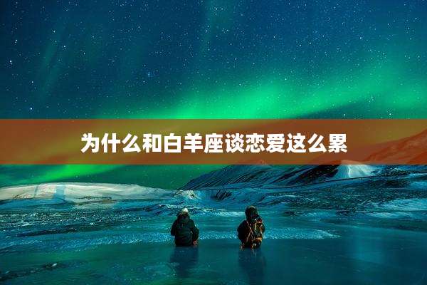 为什么和白羊座谈恋爱这么累