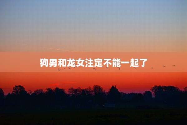 狗男和龙女注定不能一起了