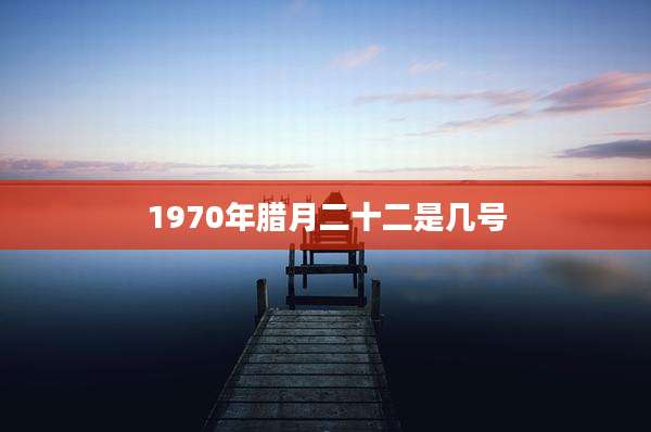 1970年腊月二十二是几号