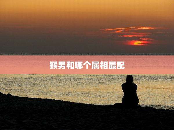 猴男和哪个属相最配