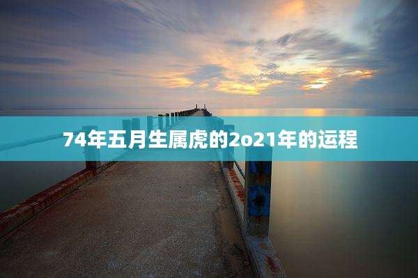 74年五月生属虎的2o21年的运程