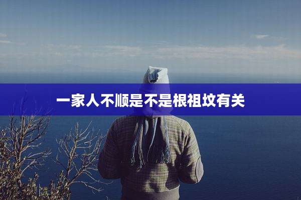 一家人不顺是不是根祖坟有关