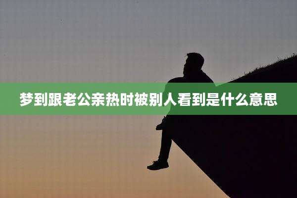 梦到跟老公亲热时被别人看到是什么意思