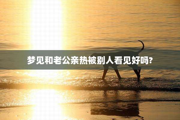 梦见和老公亲热被别人看见好吗?