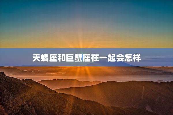 天蝎座和巨蟹座在一起会怎样