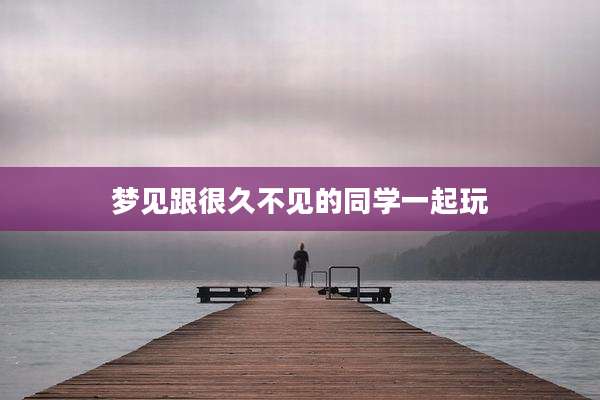 梦见跟很久不见的同学一起玩