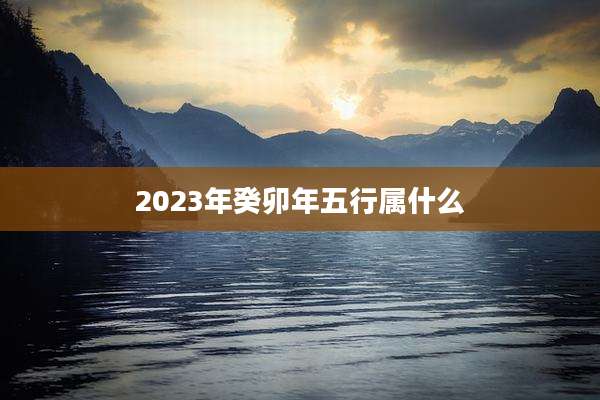 2023年癸卯年五行属什么