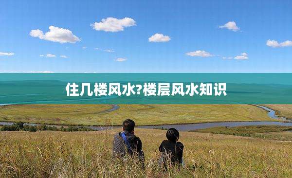 住几楼风水?楼层风水知识