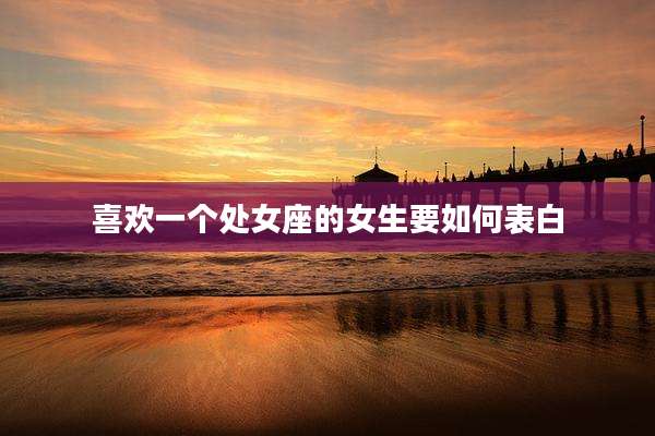 喜欢一个处女座的女生要如何表白