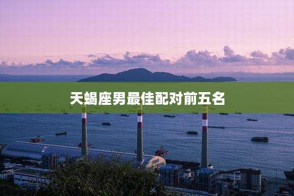天蝎座男最佳配对前五名