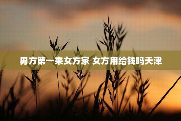 男方第一来女方家 女方用给钱吗天津