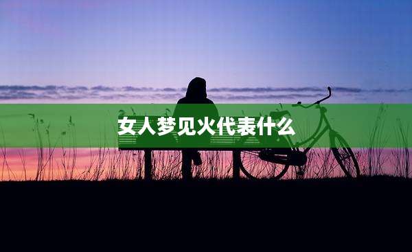 女人梦见火代表什么