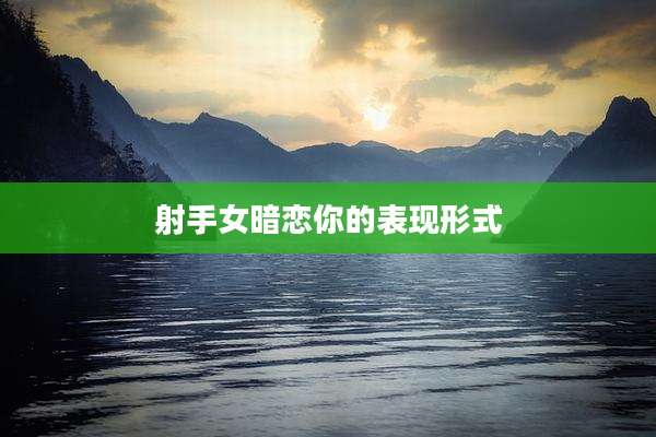 射手女暗恋你的表现形式