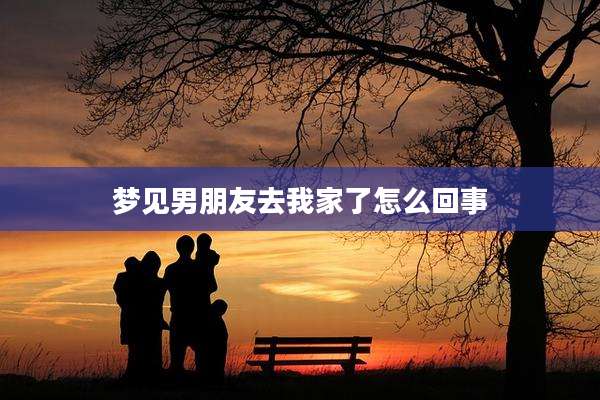 梦见男朋友去我家了怎么回事