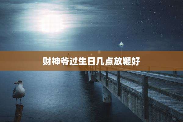 财神爷过生日几点放鞭好