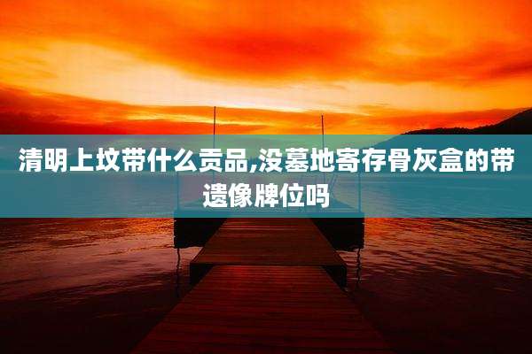 清明上坟带什么贡品,没墓地寄存骨灰盒的带遗像牌位吗