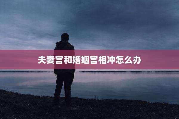 夫妻宫和婚姻宫相冲怎么办