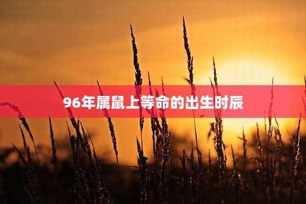 96年属鼠上等命的出生时辰