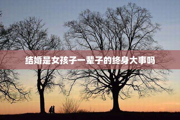 结婚是女孩子一辈子的终身大事吗