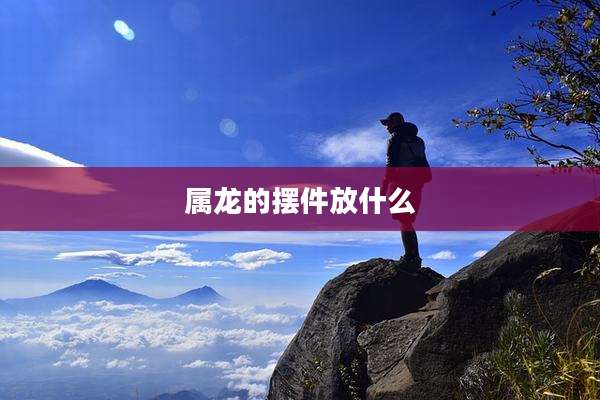 属龙的摆件放什么