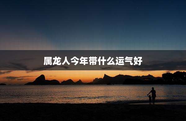 属龙人今年带什么运气好