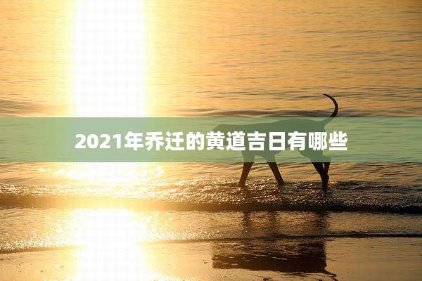2021年乔迁的黄道吉日有哪些