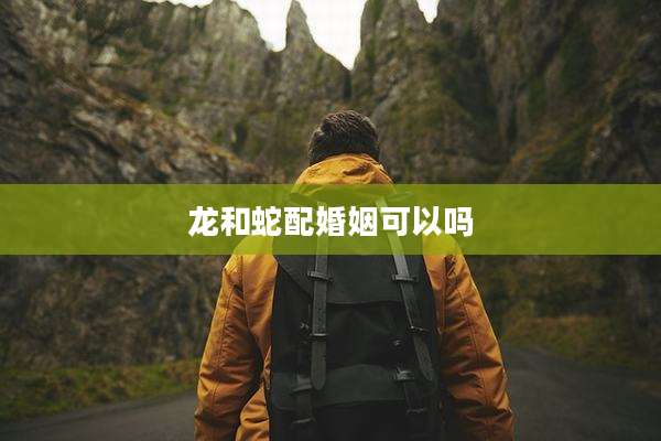 龙和蛇配婚姻可以吗