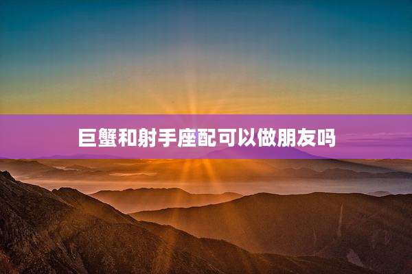 巨蟹和射手座配可以做朋友吗
