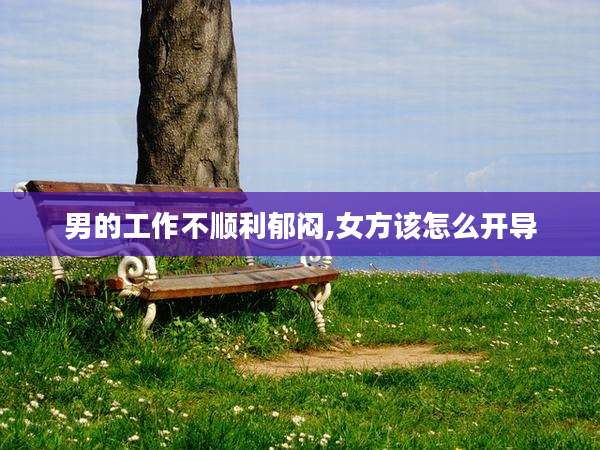 男的工作不顺利郁闷,女方该怎么开导