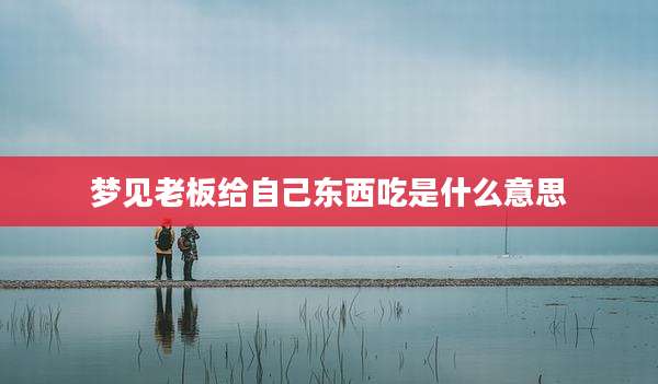 梦见老板给自己东西吃是什么意思
